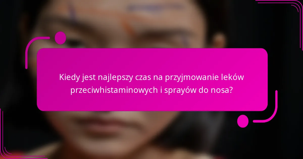 Kiedy jest najlepszy czas na przyjmowanie leków przeciwhistaminowych i sprayów do nosa?