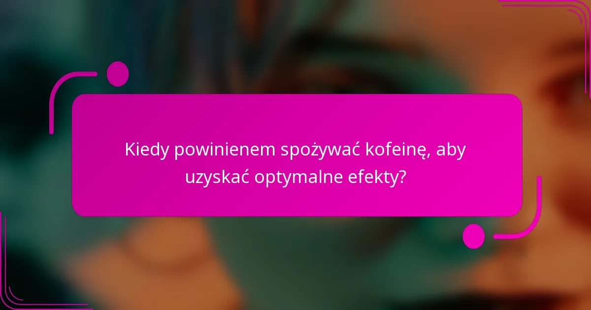 Kiedy powinienem spożywać kofeinę, aby uzyskać optymalne efekty?